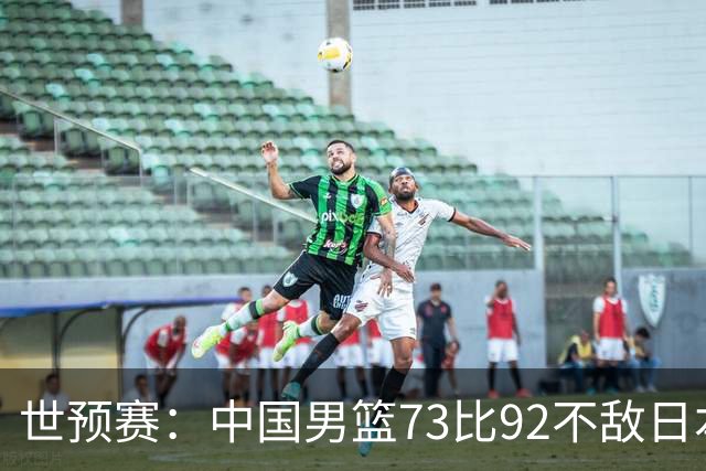 世预赛：中国男篮73比92不敌日本男篮
