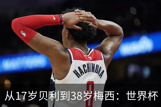 从17岁贝利到38岁梅西：世界杯“帽子戏法”极简史