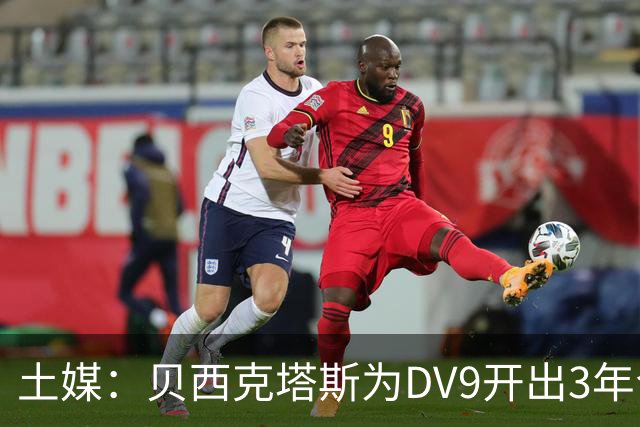 土媒：贝西克塔斯为DV9开出3年合同，球员未收到其他同等水平报价