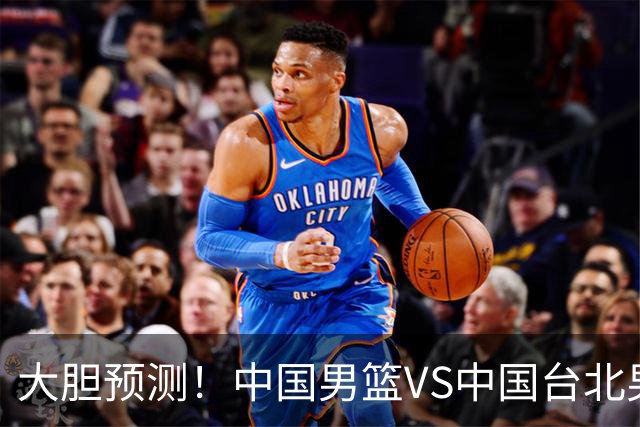 大胆预测！中国男篮VS中国台北男篮，中国队将大胜，原因有4点