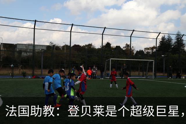 法国助教：登贝莱是个超级巨星，德尚将在明天回到球队指挥训练