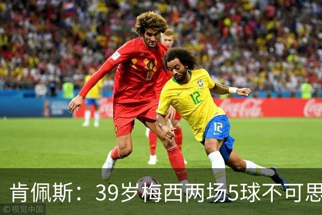 肯佩斯：39岁梅西两场5球不可思议 期待阿根廷对阵西班牙