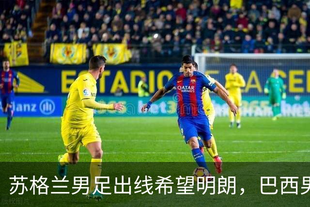 苏格兰男足出线希望明朗，巴西男足小组末战以控场为主！
