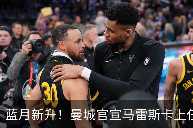 蓝月新升！曼城官宣马雷斯卡上任 第三次加盟签约三年