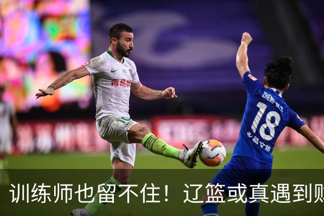 训练师也留不住！辽篮或真遇到财务危机，赵继伟付豪也不是不能卖